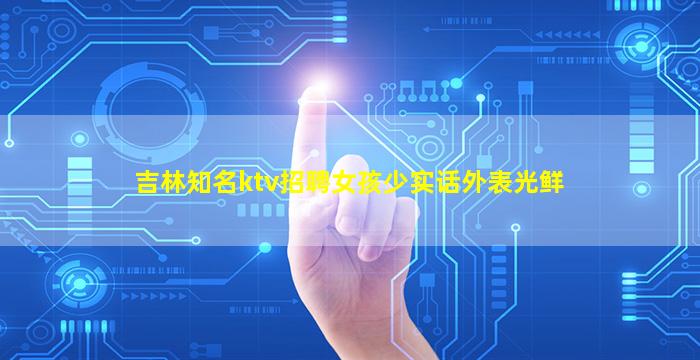 吉林知名ktv招聘女孩少实话外表光鲜