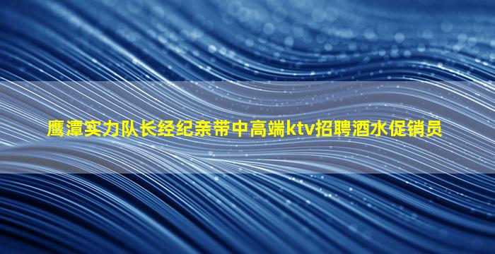 鹰潭实力队长经纪亲带中高端ktv招聘酒水促销员